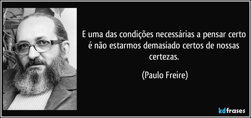 E uma das condições necessárias a pensar certo é não estarmos demasiado certos de nossas certezas. (Paulo Freire)