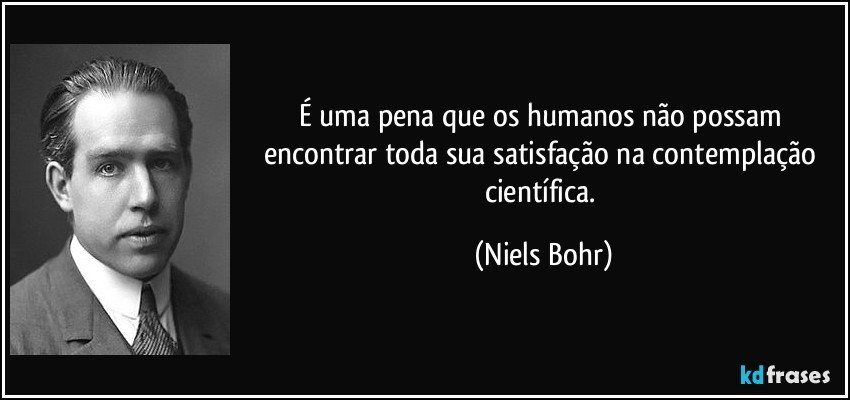É uma pena que os humanos não possam encontrar toda sua satisfação na contemplação científica. (Niels Bohr)