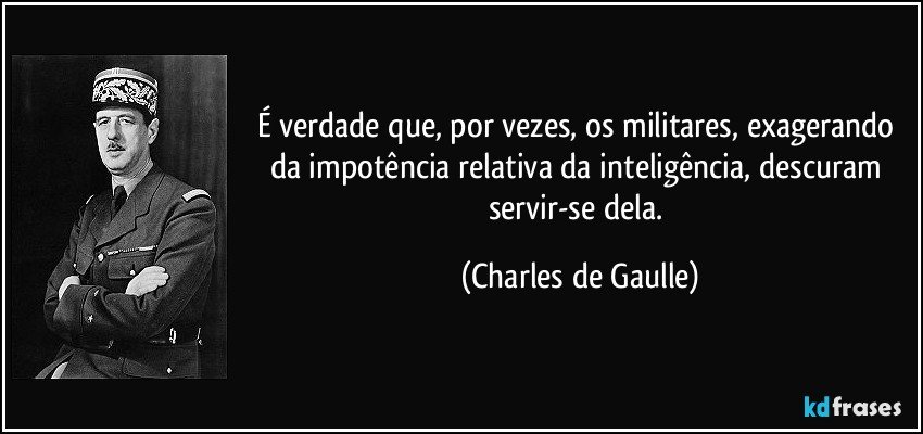 É verdade que, por vezes, os militares, exagerando da impotência relativa da inteligência, descuram servir-se dela. (Charles de Gaulle)