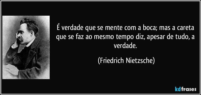 É verdade que se mente com a boca; mas a careta que se faz ao mesmo tempo diz, apesar de tudo, a verdade. (Friedrich Nietzsche)