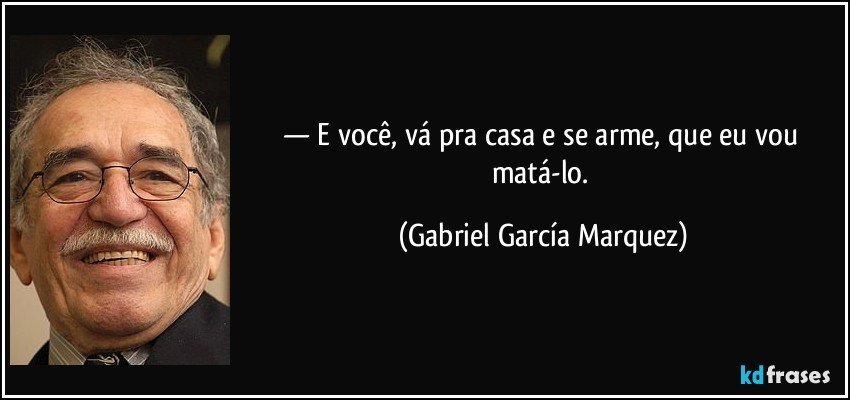 — E você, vá pra casa e se arme, que eu vou matá-lo. (Gabriel García Marquez)