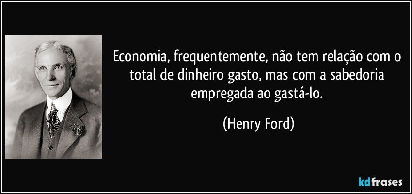 Economia, frequentemente, não tem relação com o total de dinheiro gasto, mas com a sabedoria empregada ao gastá-lo. (Henry Ford)