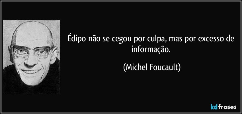 Édipo não se cegou por culpa, mas por excesso de informação. (Michel Foucault)