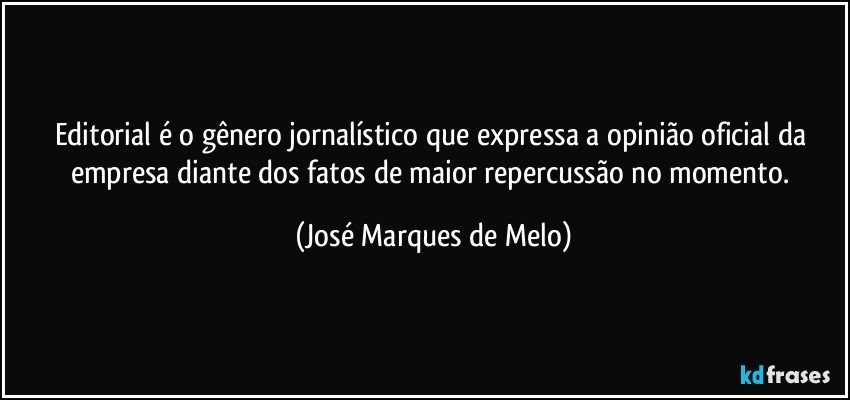 Editorial é o gênero jornalístico que expressa a opinião oficial da empresa diante dos fatos de maior repercussão no momento. (José Marques de Melo)