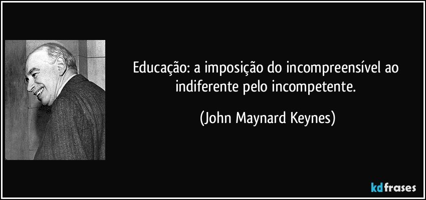 Educação: a imposição do incompreensível ao indiferente pelo incompetente. (John Maynard Keynes)