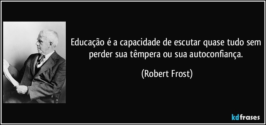 Educação é a capacidade de escutar quase tudo sem perder sua têmpera ou sua autoconfiança. (Robert Frost)