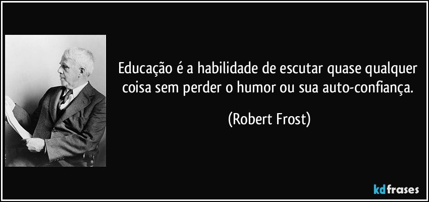 Educação é a habilidade de escutar quase qualquer coisa sem perder o humor ou sua auto-confiança. (Robert Frost)