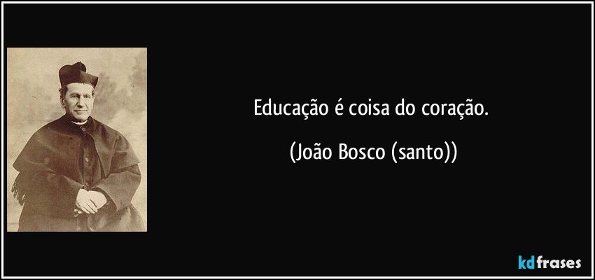 Educação é coisa do coração. (João Bosco (santo))