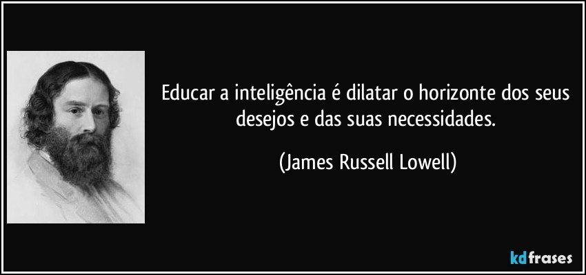 Educar a inteligência é dilatar o horizonte dos seus desejos e das suas necessidades. (James Russell Lowell)