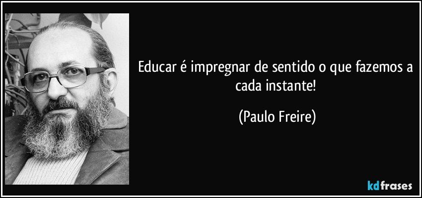 Educar é impregnar de sentido o que fazemos a cada instante! (Paulo Freire)