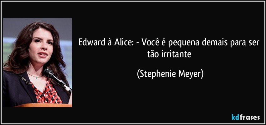 Edward à Alice: - Você é pequena demais para ser tão irritante (Stephenie Meyer)