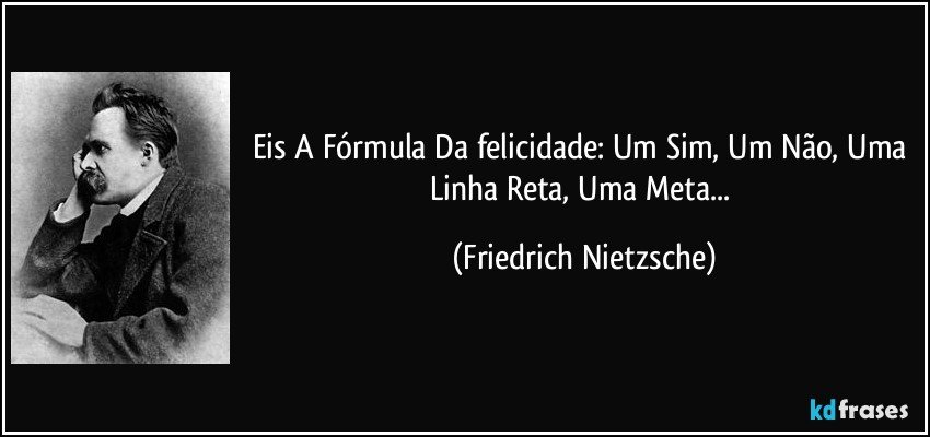 Eis A Fórmula Da felicidade: Um Sim, Um Não, Uma Linha Reta, Uma Meta... (Friedrich Nietzsche)