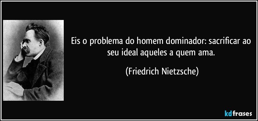 Eis o problema do homem dominador: sacrificar ao seu ideal aqueles a quem ama. (Friedrich Nietzsche)