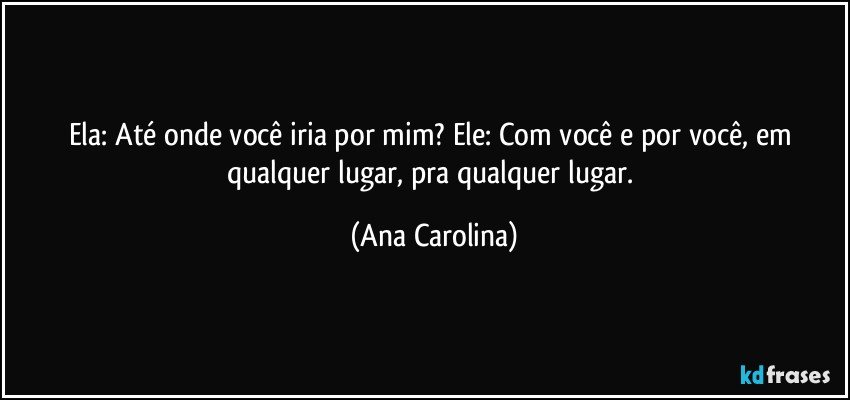 Ela: Até onde você iria por mim? Ele: Com você e por você, em qualquer lugar, pra qualquer lugar. (Ana Carolina)