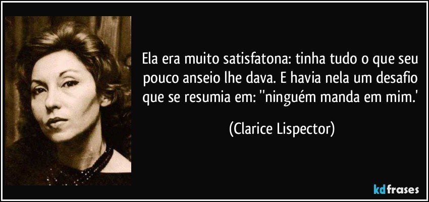 Ela era muito satisfatona: tinha tudo o que seu pouco anseio lhe dava. E havia nela um desafio que se resumia em: ''ninguém manda em mim.' (Clarice Lispector)