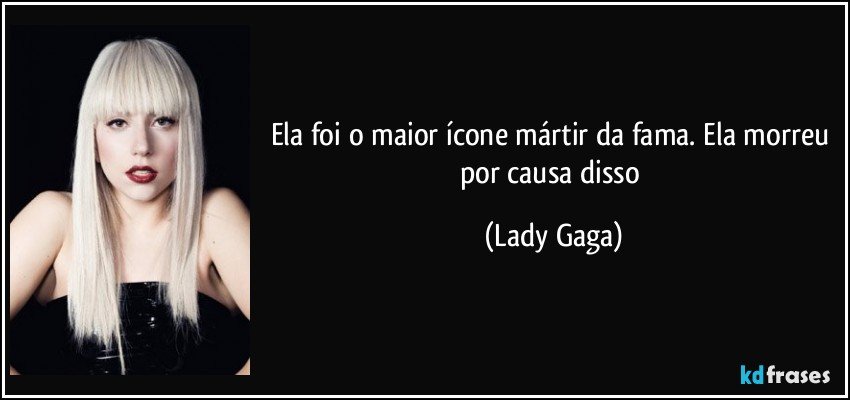 Ela foi o maior ícone mártir da fama. Ela morreu por causa disso (Lady Gaga)