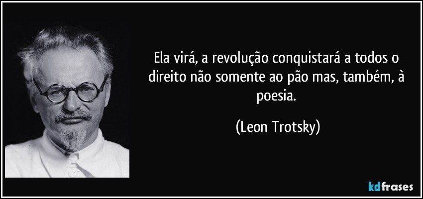 Ela virá, a revolução conquistará a todos o direito não somente ao pão mas, também, à poesia. (Leon Trotsky)