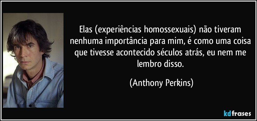 Elas (experiências homossexuais) não tiveram nenhuma importância para mim, é como uma coisa que tivesse acontecido séculos atrás, eu nem me lembro disso. (Anthony Perkins)