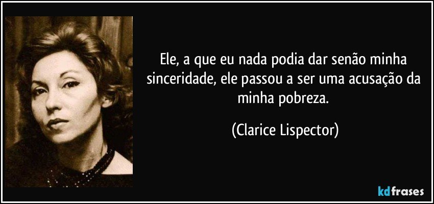 Ele, a que eu nada podia dar senão minha sinceridade, ele passou a ser uma acusação da minha pobreza. (Clarice Lispector)