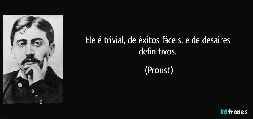 Ele é trivial, de êxitos fáceis, e de desaires definitivos. (Proust)