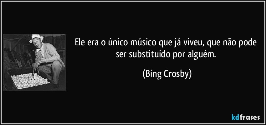 Ele era o único músico que já viveu, que não pode ser substituído por alguém. (Bing Crosby)