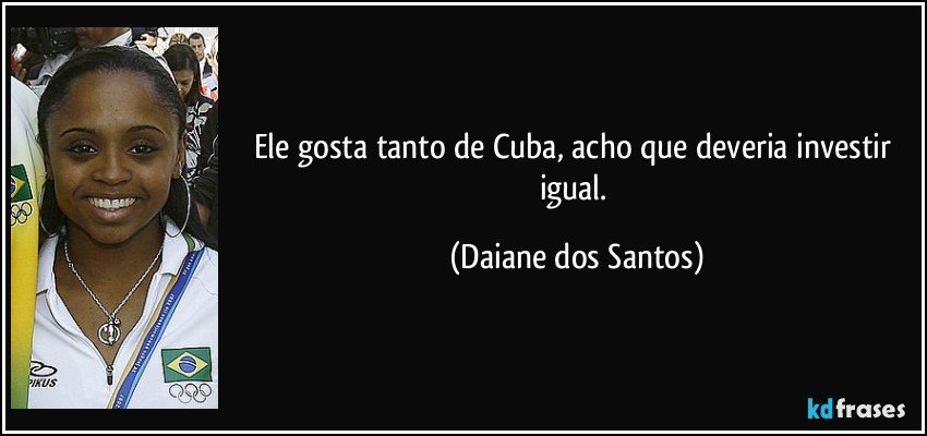 Ele gosta tanto de Cuba, acho que deveria investir igual. (Daiane dos Santos)