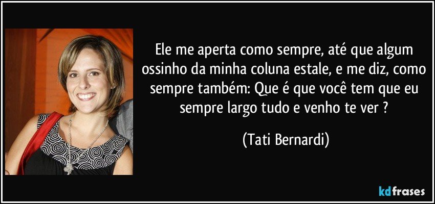 Ele me aperta como sempre, até que algum ossinho da minha coluna estale, e me diz, como sempre também: Que é que você tem que eu sempre largo tudo e venho te ver ? (Tati Bernardi)