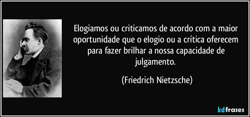 Elogiamos ou criticamos de acordo com a maior oportunidade que o elogio ou a crítica oferecem para fazer brilhar a nossa capacidade de julgamento. (Friedrich Nietzsche)