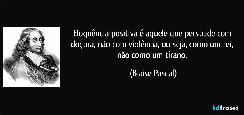 Eloquência positiva é aquele que persuade com doçura, não com violência, ou seja, como um rei, não como um tirano. (Blaise Pascal)