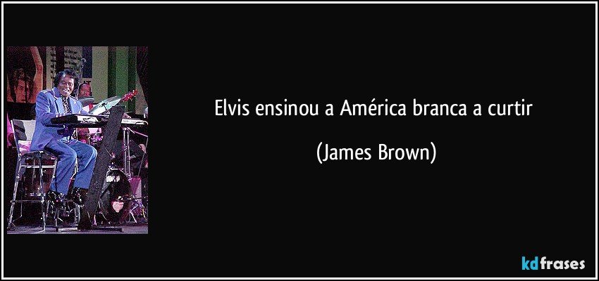 Elvis ensinou a América branca a curtir (James Brown)