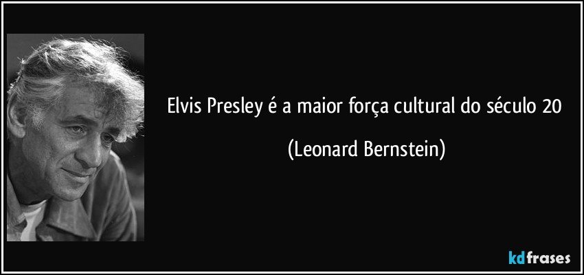 Elvis Presley é a maior força cultural do século 20 (Leonard Bernstein)