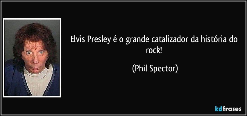 Elvis Presley é o grande catalizador da história do rock! (Phil Spector)