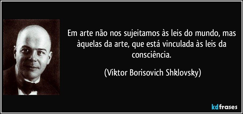 Em arte não nos sujeitamos às leis do mundo, mas àquelas da arte, que está vinculada às leis da consciência. (Viktor Borisovich Shklovsky)