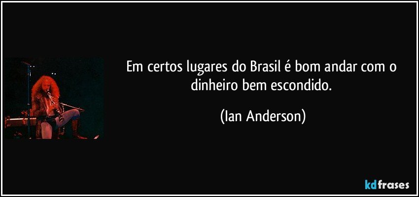 Em certos lugares do Brasil é bom andar com o dinheiro bem escondido. (Ian Anderson)