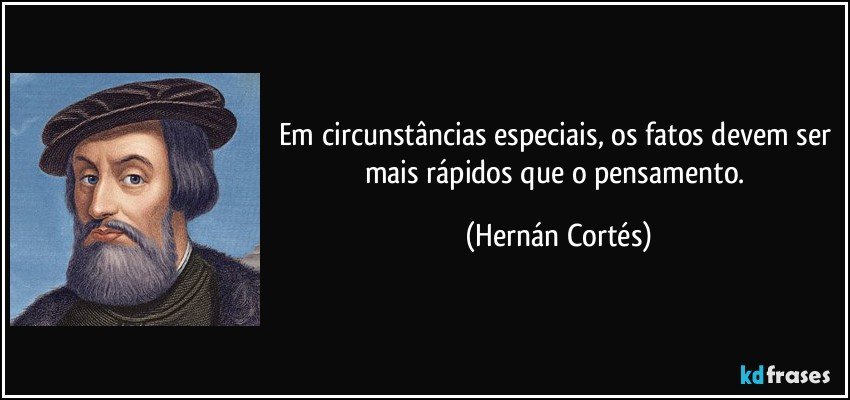 Em circunstâncias especiais, os fatos devem ser mais rápidos que o pensamento. (Hernán Cortés)