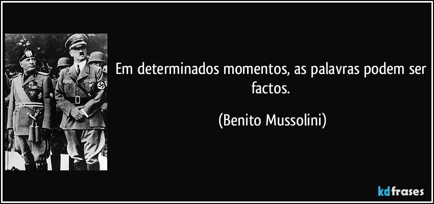 Em determinados momentos, as palavras podem ser factos. (Benito Mussolini)