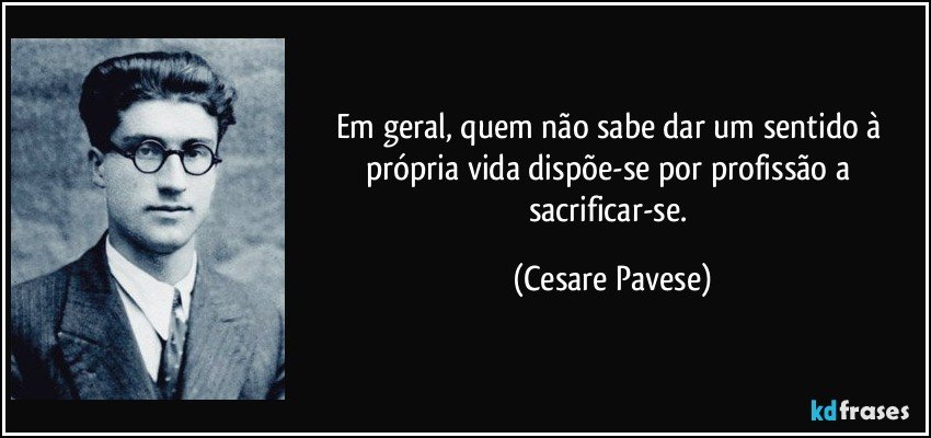 Em geral, quem não sabe dar um sentido à própria vida dispõe-se por profissão a sacrificar-se. (Cesare Pavese)