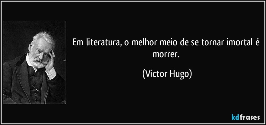 Em literatura, o melhor meio de se tornar imortal é morrer. (Victor Hugo)