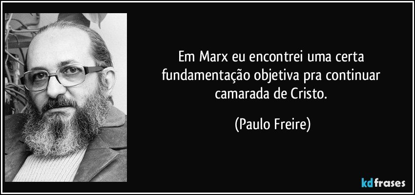 Em Marx eu encontrei uma certa fundamentação objetiva pra continuar camarada de Cristo. (Paulo Freire)