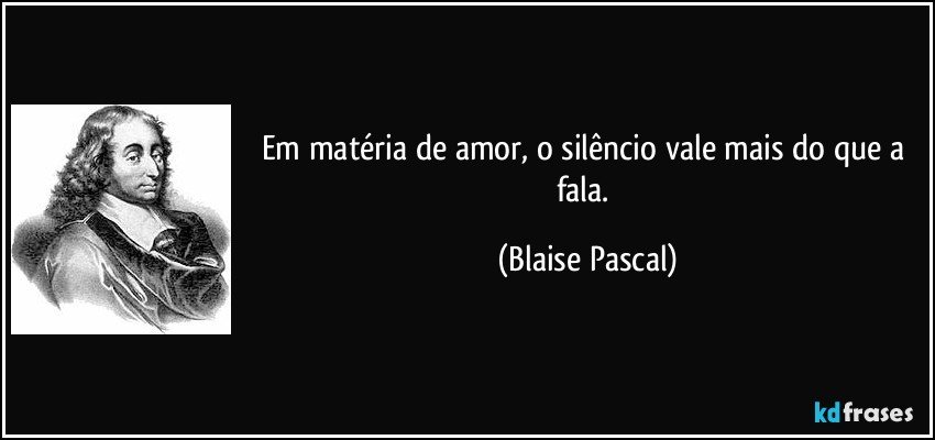 Em matéria de amor, o silêncio vale mais do que a fala. (Blaise Pascal)