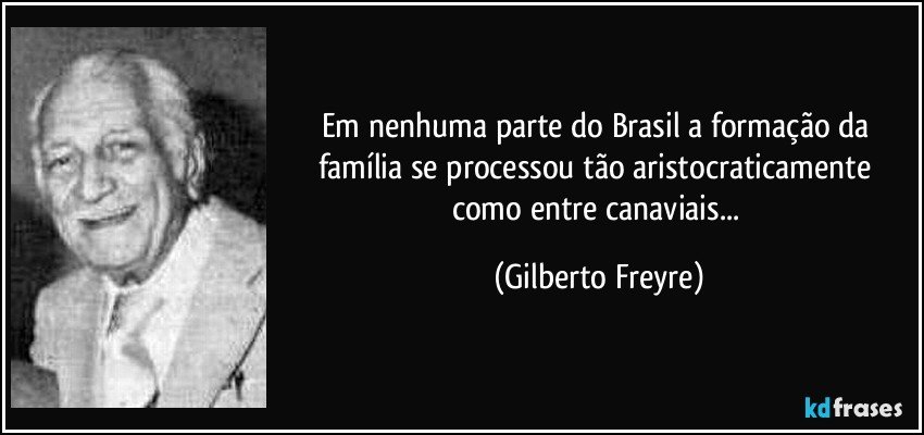 Em nenhuma parte do Brasil a formação da família se processou tão aristocraticamente como entre canaviais... (Gilberto Freyre)