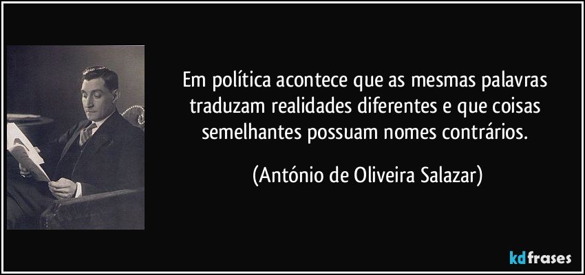 Em política acontece que as mesmas palavras traduzam realidades diferentes e que coisas semelhantes possuam nomes contrários. (António de Oliveira Salazar)