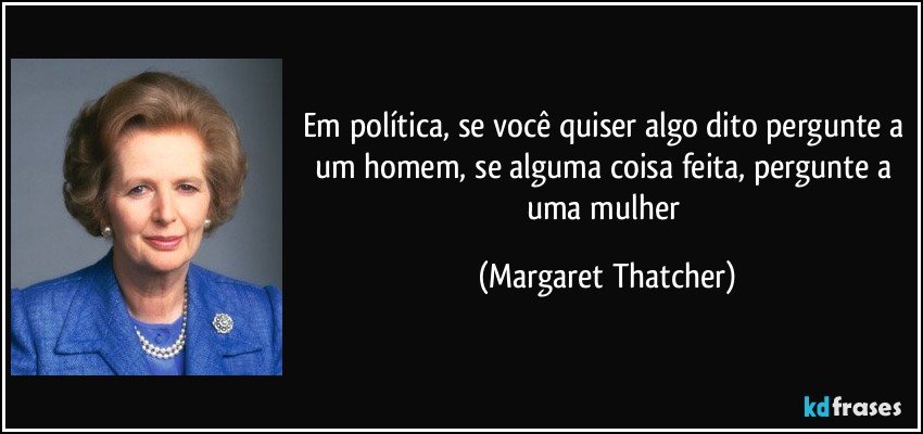 Em política, se você quiser algo dito pergunte a um homem, se alguma coisa feita, pergunte a uma mulher (Margaret Thatcher)