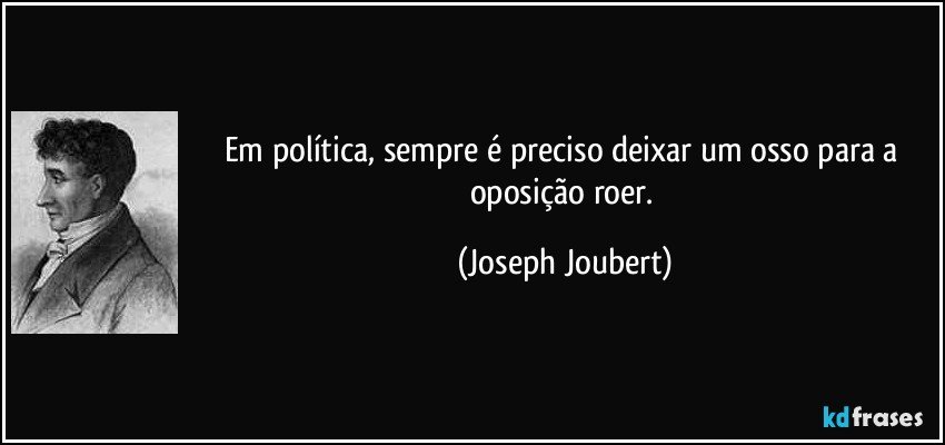 Em política, sempre é preciso deixar um osso para a oposição roer. (Joseph Joubert)