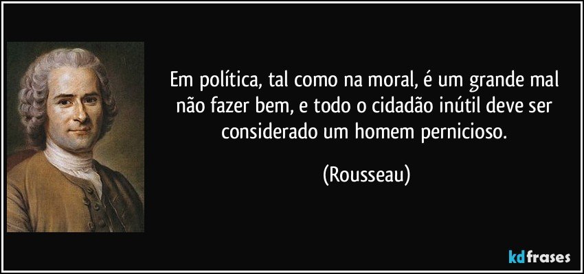 Em política, tal como na moral, é um grande mal não fazer bem, e todo o cidadão inútil deve ser considerado um homem pernicioso. (Rousseau)