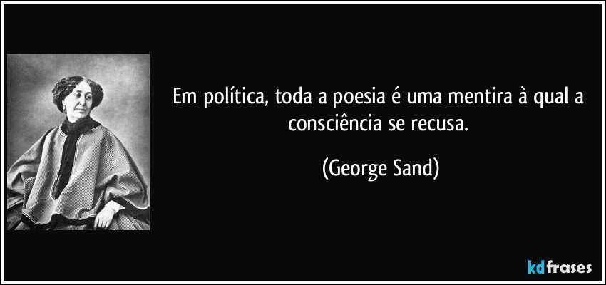 Em política, toda a poesia é uma mentira à qual a consciência se recusa. (George Sand)