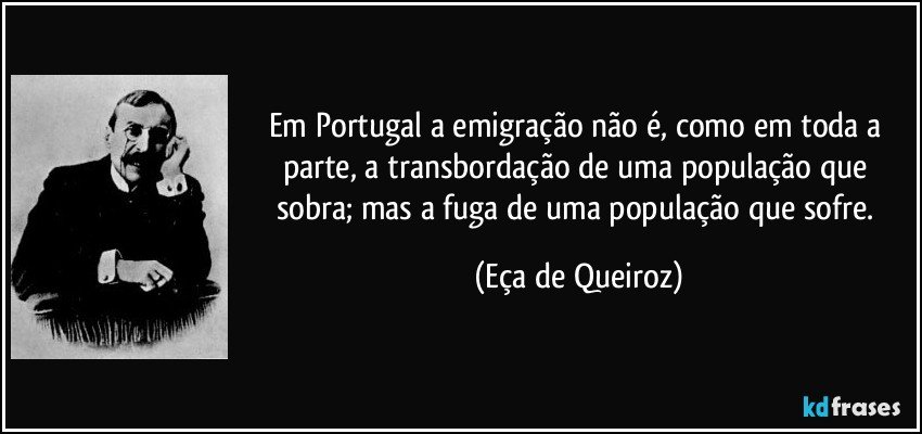 Em Portugal a emigração não é, como em toda a parte, a transbordação de uma população que sobra; mas a fuga de uma população que sofre. (Eça de Queiroz)