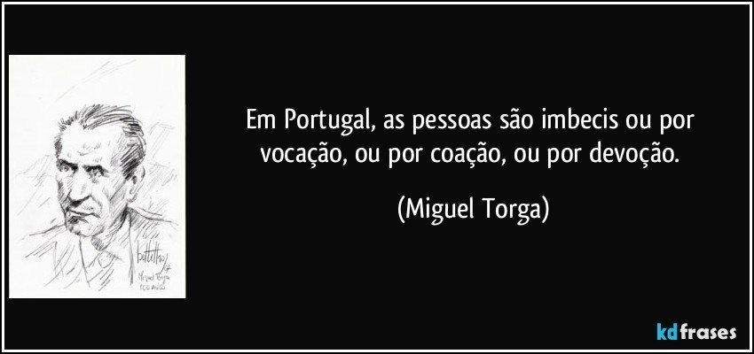 Em Portugal, as pessoas são imbecis ou por vocação, ou por coação, ou por devoção. (Miguel Torga)