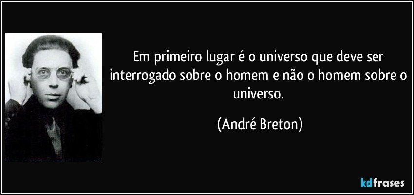 Em primeiro lugar é o universo que deve ser interrogado sobre o homem e não o homem sobre o universo. (André Breton)