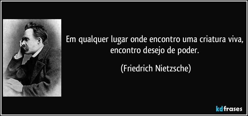 Em qualquer lugar onde encontro uma criatura viva, encontro desejo de poder. (Friedrich Nietzsche)